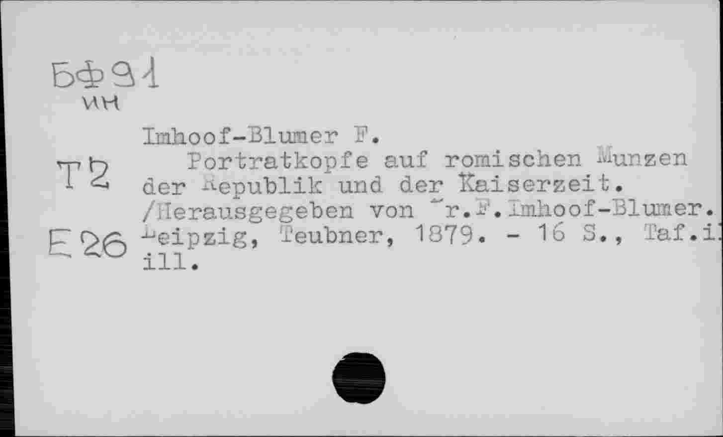 ﻿VH
Imhoof-Blumer F.
Portratkopfe auf römischen Muimen der Republik und der Kaiserzeit. /Herausgegeben von ~r.F.Imhoof-Blumer Leipzig, Teubner, 1879. - 16 S., Taf.